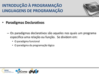 • Paradigmas Declarativos
– Os paradigmas declarativos são aqueles nos quais um programa
especifica uma relação ou função. Se dividem em:
• O paradigma funcional
• O paradigma da programação lógica
INTRODUÇÃO À PROGRAMAÇÃO
LINGUAGENS DE PROGRAMAÇÃO
 