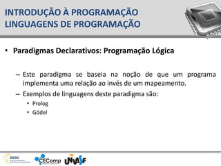 • Paradigmas Declarativos: Programação Lógica
– Este paradigma se baseia na noção de que um programa
implementa uma relação ao invés de um mapeamento.
– Exemplos de linguagens deste paradigma são:
• Prolog
• Gödel
INTRODUÇÃO À PROGRAMAÇÃO
LINGUAGENS DE PROGRAMAÇÃO
 