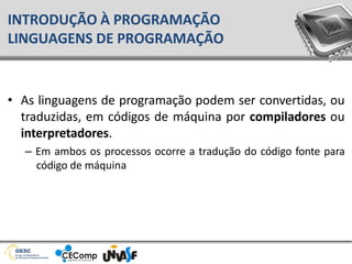 • As linguagens de programação podem ser convertidas, ou
traduzidas, em códigos de máquina por compiladores ou
interpretadores.
– Em ambos os processos ocorre a tradução do código fonte para
código de máquina
INTRODUÇÃO À PROGRAMAÇÃO
LINGUAGENS DE PROGRAMAÇÃO
 