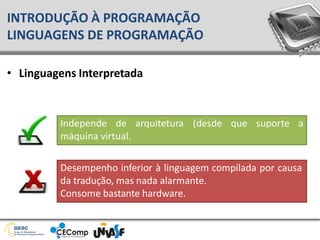 • Linguagens Interpretada
INTRODUÇÃO À PROGRAMAÇÃO
LINGUAGENS DE PROGRAMAÇÃO
Independe de arquitetura (desde que suporte a
máquina virtual.
Desempenho inferior à linguagem compilada por causa
da tradução, mas nada alarmante.
Consome bastante hardware.
 
