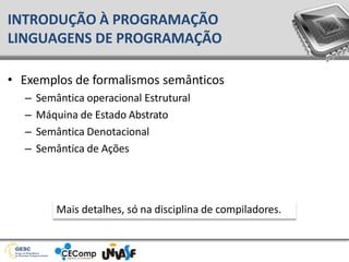 • Exemplos de formalismos semânticos
– Semântica operacional Estrutural
– Máquina de Estado Abstrato
– Semântica Denotacional
– Semântica de Ações
INTRODUÇÃO À PROGRAMAÇÃO
LINGUAGENS DE PROGRAMAÇÃO
Mais detalhes, só na disciplina de compiladores.
 