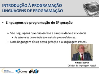 • Linguagens de programação de 3ª geração
– São linguagens que dão ênfase a simplicidade e eficiência.
• As estruturas de controle sao mais simples e eficientes.
– Uma linguagem típica desta geração é a linguagem Pascal.
INTRODUÇÃO À PROGRAMAÇÃO
LINGUAGENS DE PROGRAMAÇÃO
Niklaus Wirth
Criador da linguagem Pascal
 