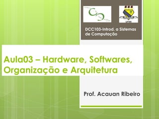 DCC103-Introd. a Sistemas
                  de Computação




Aula03 – Hardware, Softwares,
Organização e Arquitetura

                  Prof. Acauan Ribeiro
 