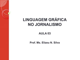 LINGUAGEM GRÁFICA
NO JORNALISMO
AULA 03
Prof. Ms. Elizeu N. Silva
 