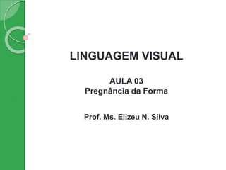 LINGUAGEM VISUAL
AULA 03
Pregnância da Forma
Prof. Ms. Elizeu N. Silva
 