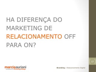 HA DIFERENÇA DO
MARKETING DE
RELACIONAMENTO OFF
PARA ON?

                                                 17

             Branding | Relacionamento Digital
 