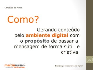 Conteúdo de Marca




  Como?
                 Gerando conteúdo
         pelo ambiente digital com
           o propósito de passar a
         mensagem de forma sútil e
                           criativa
                                                             21

                         Branding | Relacionamento Digital
 