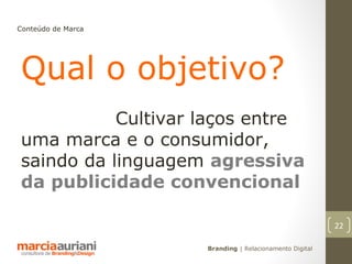 Conteúdo de Marca




Qual o objetivo?
           Cultivar laços entre
uma marca e o consumidor,
saindo da linguagem agressiva
da publicidade convencional

                                                        22

                    Branding | Relacionamento Digital
 
