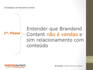 Estratégias de Brandend Content




                      Entender que Brandend
1º. Passo
                      Content não é vendas e
                      sim relacionamento com
                      conteúdo

                                                                      28

                                  Branding | Relacionamento Digital
 