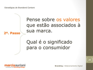 Estratégias de Brandend Content




                      Pense sobre os valores
                      que estão associados à
2º. Passo
                      sua marca.

                      Qual é o significado
                      para o consumidor

                                                                      29

                                  Branding | Relacionamento Digital
 