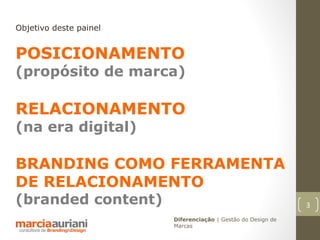 Objetivo deste painel


POSICIONAMENTO
(propósito de marca)

RELACIONAMENTO
(na era digital)

BRANDING COMO FERRAMENTA
DE RELACIONAMENTO
(branded content)                                             3
                        Diferenciação | Gestão do Design de
                        Marcas
 