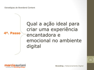 Estratégias de Brandend Content




                      Qual a ação ideal para
                      criar uma experiência
4º. Passo
                      encantadora e
                      emocional no ambiente
                      digital

                                                                      31

                                  Branding | Relacionamento Digital
 