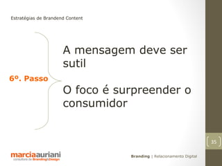 Estratégias de Brandend Content




                      A mensagem deve ser
                      sutil
6º. Passo
                      O foco é surpreender o
                      consumidor


                                                                      35

                                  Branding | Relacionamento Digital
 