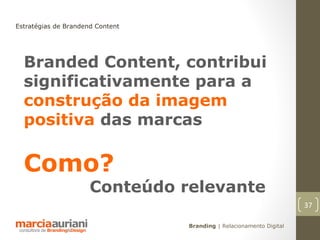 Estratégias de Brandend Content




  Branded Content, contribui
  significativamente para a
  construção da imagem
  positiva das marcas

  Como?
                      Conteúdo relevante
                                                                      37

                                  Branding | Relacionamento Digital
 