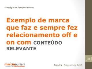 Estratégias de Brandend Content




 Exemplo de marca
 que faz e sempre fez
 relacionamento off e
 on com CONTEÚDO
 RELEVANTE

                                                                      38

                                  Branding | Relacionamento Digital
 
