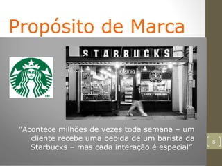 Propósito de Marca




 “Acontece milhões de vezes toda semana – um
    cliente recebe uma bebida de um barista da   8
    Starbucks – mas cada interação é especial”
 