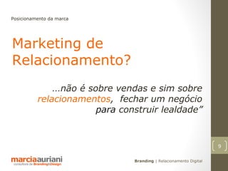 Posicionamento da marca




Marketing de
Relacionamento?
                ...não é sobre vendas e sim sobre
          relacionamentos, fechar um negócio
                      para construir lealdade”


                                                                      9

                                  Branding | Relacionamento Digital
 