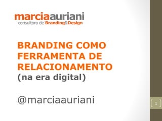 BRANDING COMO
FERRAMENTA DE
RELACIONAMENTO
(na era digital)

@marciaauriani     1
 
