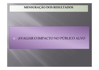 MENSURAÇÃO DOS RESULTADOS




AVALIAR O IMPACTO NO PÚBLICO ALVO
 