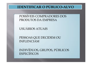 •   POSSÍVEIS COMPRADORES DOS
    PRODUTOS DA EMPRESA

•   USUÁRIOS ATUAIS

•   PESSOAS QUE DECIDEM OU
    INFLENCIAM

•   INDIVÍDUOS, GRUPOS, PÚBLICOS
    ESPECÍFICOS
 