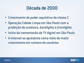 • Crescimento do poder aquisitivo da classe C
• Operação Cidade Limpa em São Paulo com a
proibição de outdoors, backlights e frontlights.
• Início da transmissão da TV digital em São Paulo.
MÍDIA IMÍDIA I
• Início da transmissão da TV digital em São Paulo.
• A internet se apresenta como meio de maior
crescimento em número de usuários.
 