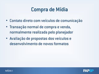 • Contato direto com veículos de comunicação
• Transação normal de compra e venda,
normalmente realizada pelo planejador
• Avaliação de propostas dos veículos e
MÍDIA IMÍDIA I
• Avaliação de propostas dos veículos e
desenvolvimento de novos formatos
 