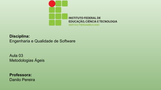 Disciplina:
Engenharia e Qualidade de Software
Aula 03
Metodologias Ágeis
Professora:
Danilo Pereira
 