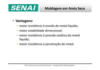 Moldagem em Areia Seca
Vantagens:
• maior resistência à erosão do metal líquido;
• maior estabilidade dimensional;
• maior resistência à pressão estática do metal
Prof. Brenno Ferreira de Souza – Engenheiro Metalúrgico
• maior resistência à pressão estática do metal
líquido;
• maior resistência à penetração do metal.
 