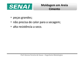 Moldagem em Areia
Cimento
peças grandes;
não precisa de calor para a secagem;
alta resistência a seco.
Prof. Brenno Ferreira de Souza – Engenheiro Metalúrgico
 