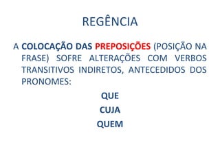 REGÊNCIA
A COLOCAÇÃO DAS PREPOSIÇÕES (POSIÇÃO NA
FRASE) SOFRE ALTERAÇÕES COM VERBOS
TRANSITIVOS INDIRETOS, ANTECEDIDOS DOS
PRONOMES:
QUE
CUJA
QUEM
 