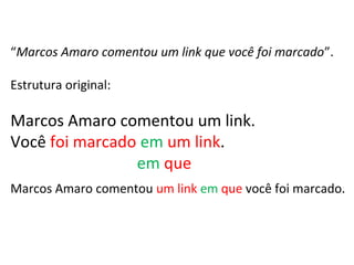 “Marcos Amaro comentou um link que você foi marcado”.
Estrutura original:
Marcos Amaro comentou um link.
Você foi marcado em um link.
(termo regente) (Prep) (termo regido)
Marcos Amaro comentou um link em que você foi marcado.
em que
 