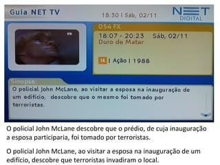O policial John McLane descobre que o prédio, de cuja inauguração
a esposa participaria, foi tomado por terroristas.
O policial John McLane, ao visitar a esposa na inauguração de um
edifício, descobre que terroristas invadiram o local.
 