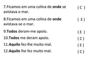 ( C )
( E )
( E )
( C )
( E )
( C )
7.Ficamos em uma colina de onde se
avistava o mar.
8.Ficamos em uma colina de onde
avistava-se o mar.
9.Todos deram-me apoio.
10.Todos me deram apoio.
11.Aquilo fez-lhe muito mal.
12.Aquilo lhe fez muito mal.
 
