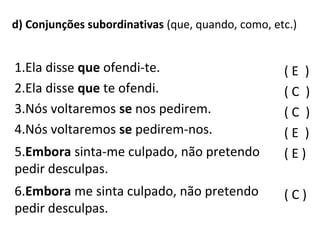 d) Conjunções subordinativas (que, quando, como, etc.)
( E )
( C )
( C )
( E )
( E )
( C )
1.Ela disse que ofendi-te.
2.Ela disse que te ofendi.
3.Nós voltaremos se nos pedirem.
4.Nós voltaremos se pedirem-nos.
5.Embora sinta-me culpado, não pretendo
pedir desculpas.
6.Embora me sinta culpado, não pretendo
pedir desculpas.
 