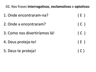 02. Nas frases interrogativas, exclamativas e optativas:
( E )
( C )
( C )
( E )
( C )
1. Onde encontraram-na?
2. Onde a encontraram?
3. Como nos divertiríamos lá!
4. Deus proteja-te!
5. Deus te proteja!
 