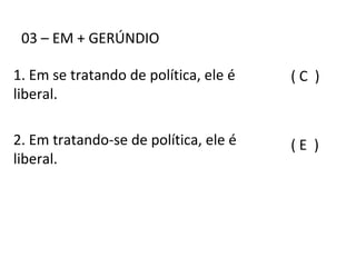03 – EM + GERÚNDIO
( C )
( E )
1. Em se tratando de política, ele é
liberal.
2. Em tratando-se de política, ele é
liberal.
 