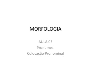 MORFOLOGIA
AULA 03
Pronomes
Colocação Pronominal
 