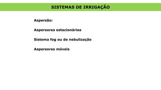 SISTEMAS DE IRRIGAÇÃO
Aspersão:
Aspersores estacionários
Sistema fog ou de nebulização
Aspersores móveis
 
