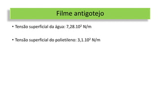 Filme antigotejo
• Tensão superficial da água: 7,28.102 N/m
• Tensão superficial do polietileno: 3,1.102 N/m
 