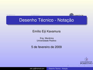 ´            ¸˜
Desenho Tecnico - Notacao

       Em´lio Eiji Kavamura
         ı

                         ˆ
               Eng. Mecanica
            Universidade Positivo


     5 de fevereiro de 2009




    eek.up@hotmail.com            ´            ¸˜
                         Desenho Tecnico - Notacao
 