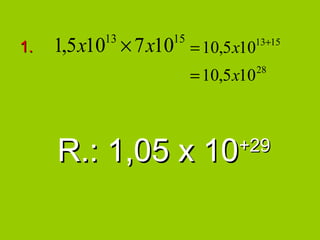 1.   1,5 x10 × 7 x10 = 10,5 x10
           13       15            13+15


                         = 10,5 x10   28




     R.: 1,05 x 10              +29
 
