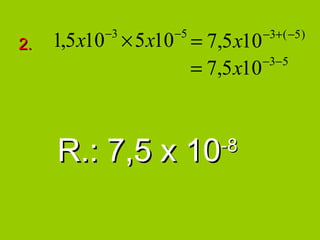 −3       −5
2.   1,5 x10 × 5 x10 = 7,5 x10 −3+ ( −5 )

                               −3−5
                     = 7,5 x10



     R.: 7,5 x 10         -8
 