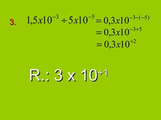 −3      −5
3.   1,5 x10 ÷ 5 x10 = 0,3x10    −3− ( −5 )

                                 −3+5
                        = 0,3x10
                                 +2
                        = 0,3x10


     R.: 3 x 10         +1
 