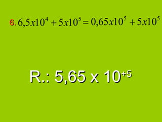 + 5 x10 = 0,65 x10 + 5 x10
             4         5          5           5
6. 6,5 x10




     R.: 5,65 x 10                +5
 