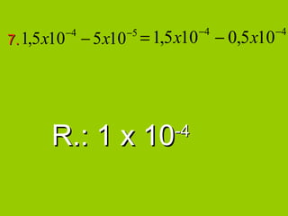 −4          −4
7. 1,5 x10
             −4
                  − 5 x10 = 1,5 x10 − 0,5 x10
                        −5




       R.: 1 x 10              -4
 