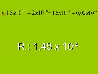 −4          −6
8.1,5 x10        − 2 x10 = 1,5 x10 − 0,02 x10
                                 −4             −4




       R.: 1,48 x 10                  -4
 