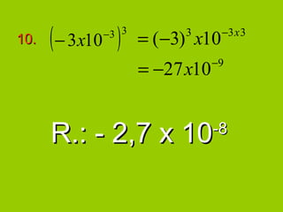 10.   ( − 3x10 )
             −3 3
                    = ( −3) x10
                          3       −3 x 3

                                −9
                    = −27 x10


      R.: - 2,7 x 10            -8
 