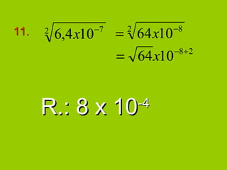 −8
11.   2
          6,4 x10   −7
                         = 64 x10
                          2

                                    −8 ÷ 2
                         = 64 x10


      R.: 8 x 10              -4
 