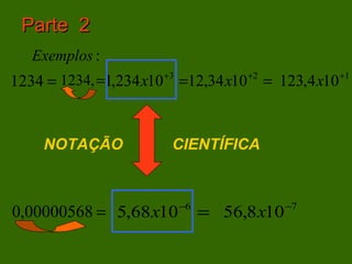 Parte 2
   Exemplos :
1234 = 1234, =1,234 x10 +3 =12,34 x10 +2 = 123,4 x10 +1



     NOTAÇÃO              CIENTÍFICA


                           −6                −7
0,00000568 = 5,68 x10           = 56,8 x10
 