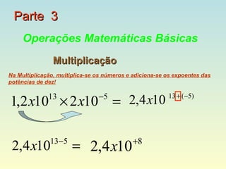 Parte 3
     Operações Matemáticas Básicas
                Multiplicação
Na Multiplicação, multiplica-se os números e adiciona-se os expoentes das
potências de dez!

                                −5
1,2 x10 × 2 x10 = 2,4 x10
              13                                         13 + (−5)




               13−5                         +8
 2,4 x10               = 2,4 x10
 